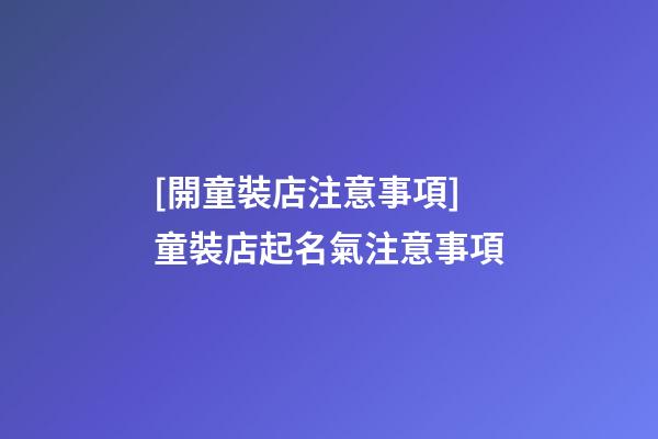 [開童裝店注意事項]童裝店起名氣注意事項-第1張-店鋪起名-玄機派